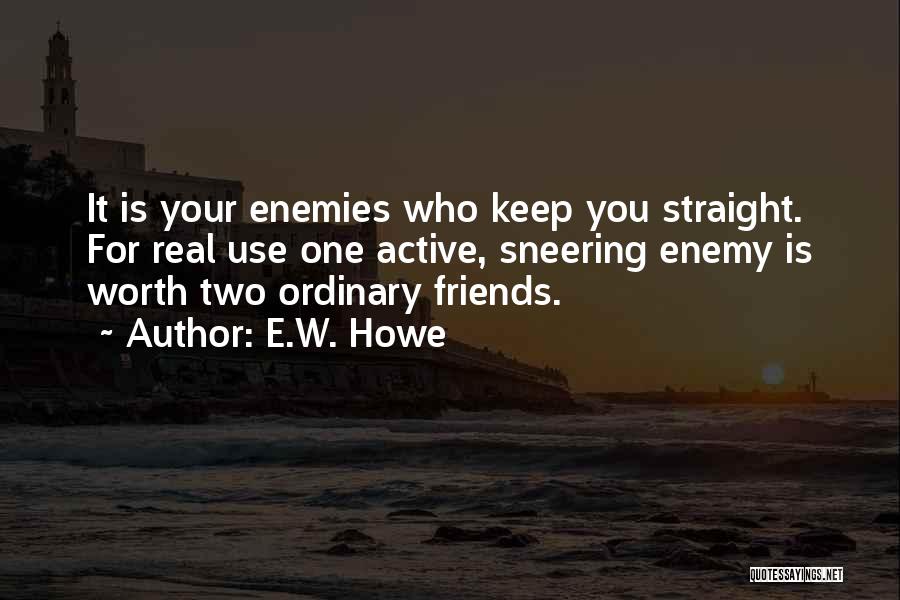 E.W. Howe Quotes: It Is Your Enemies Who Keep You Straight. For Real Use One Active, Sneering Enemy Is Worth Two Ordinary Friends.