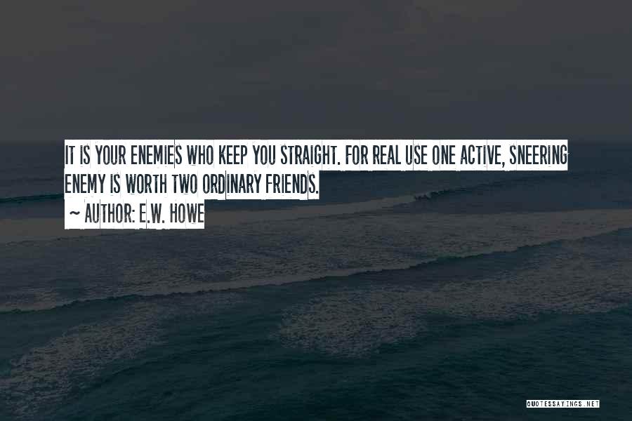 E.W. Howe Quotes: It Is Your Enemies Who Keep You Straight. For Real Use One Active, Sneering Enemy Is Worth Two Ordinary Friends.