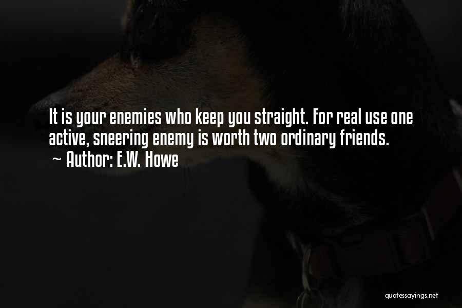 E.W. Howe Quotes: It Is Your Enemies Who Keep You Straight. For Real Use One Active, Sneering Enemy Is Worth Two Ordinary Friends.