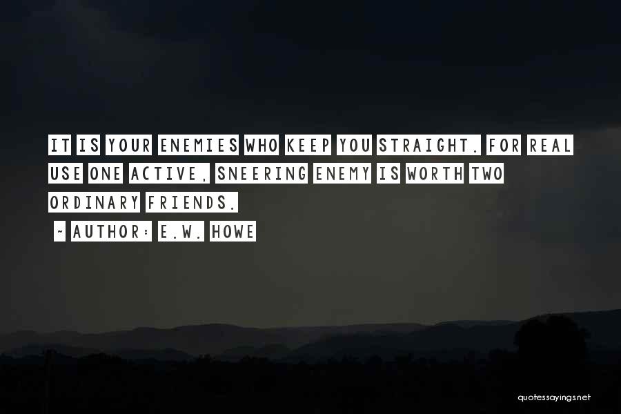 E.W. Howe Quotes: It Is Your Enemies Who Keep You Straight. For Real Use One Active, Sneering Enemy Is Worth Two Ordinary Friends.