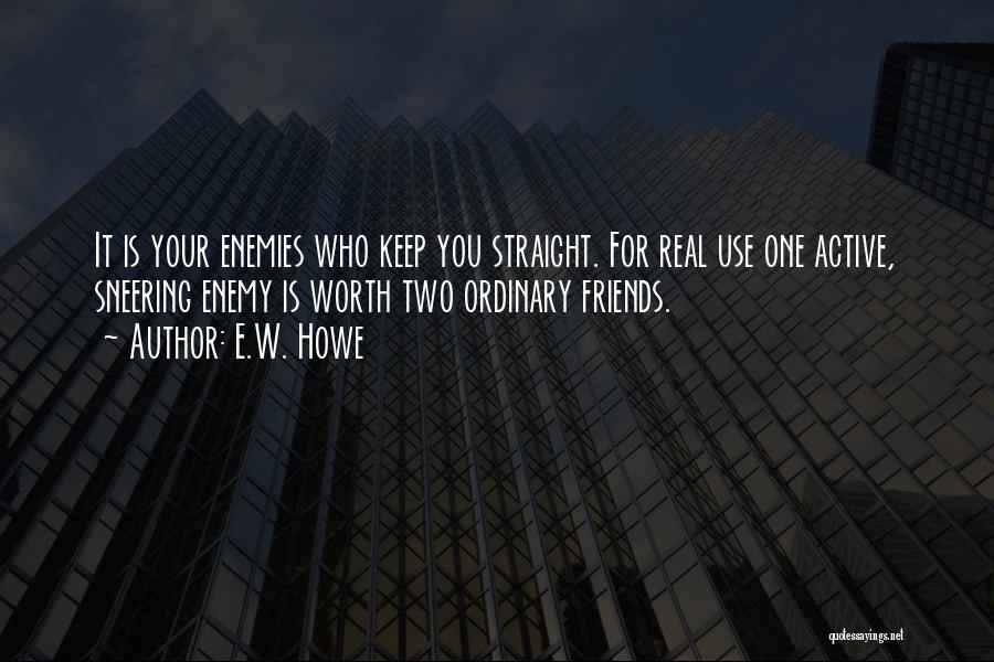 E.W. Howe Quotes: It Is Your Enemies Who Keep You Straight. For Real Use One Active, Sneering Enemy Is Worth Two Ordinary Friends.