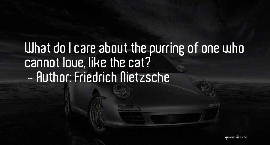Friedrich Nietzsche Quotes: What Do I Care About The Purring Of One Who Cannot Love, Like The Cat?
