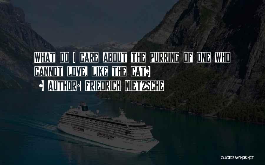 Friedrich Nietzsche Quotes: What Do I Care About The Purring Of One Who Cannot Love, Like The Cat?