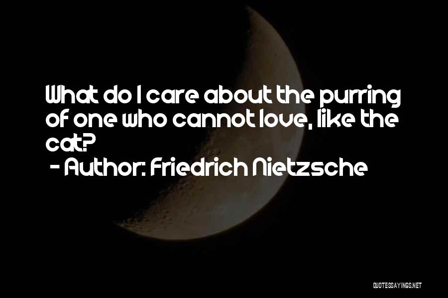 Friedrich Nietzsche Quotes: What Do I Care About The Purring Of One Who Cannot Love, Like The Cat?