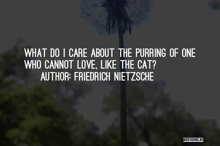 Friedrich Nietzsche Quotes: What Do I Care About The Purring Of One Who Cannot Love, Like The Cat?