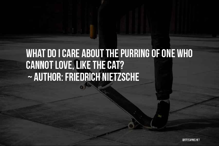 Friedrich Nietzsche Quotes: What Do I Care About The Purring Of One Who Cannot Love, Like The Cat?