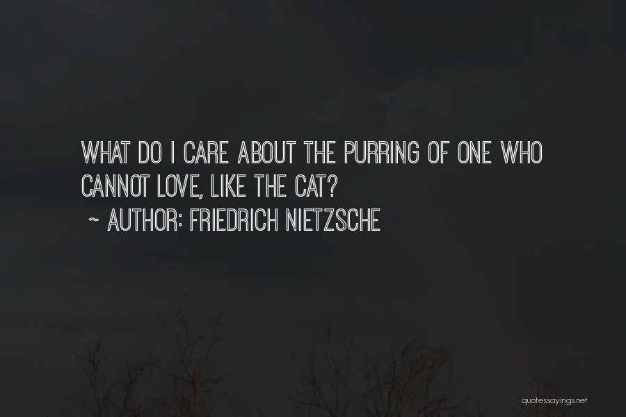 Friedrich Nietzsche Quotes: What Do I Care About The Purring Of One Who Cannot Love, Like The Cat?