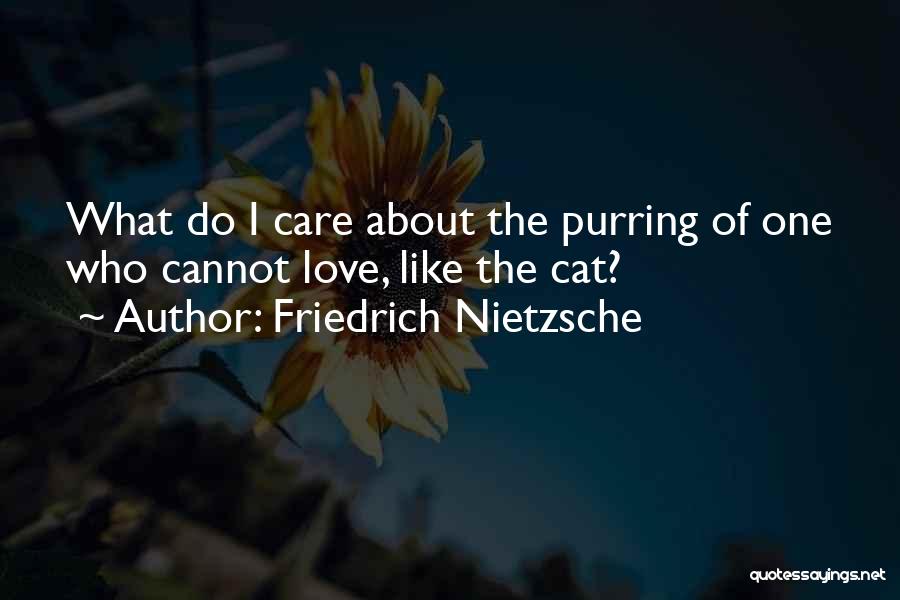 Friedrich Nietzsche Quotes: What Do I Care About The Purring Of One Who Cannot Love, Like The Cat?