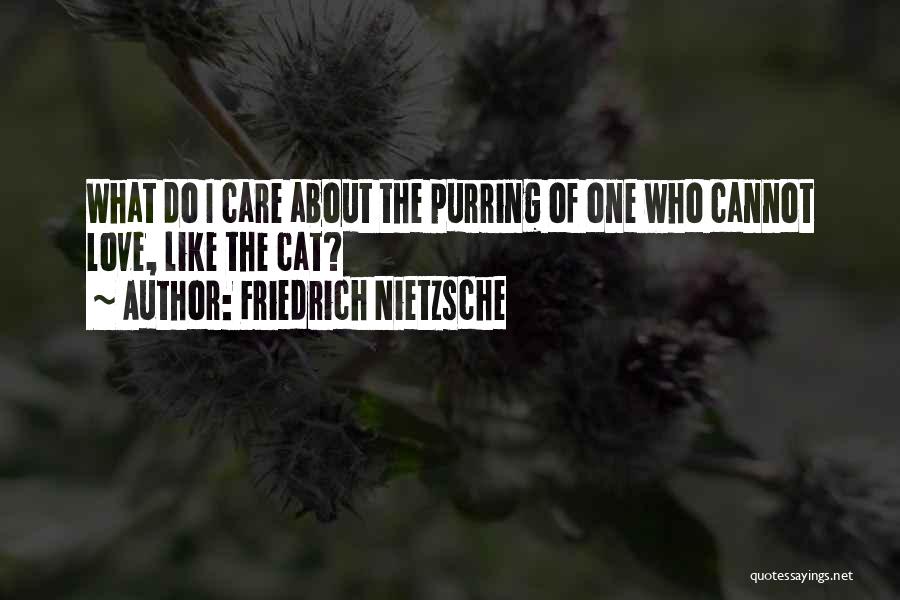 Friedrich Nietzsche Quotes: What Do I Care About The Purring Of One Who Cannot Love, Like The Cat?