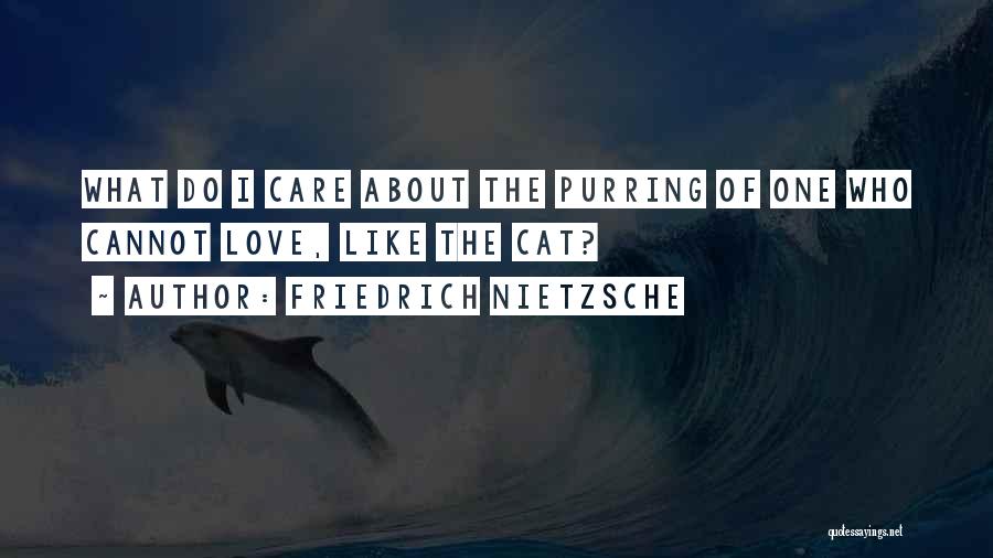 Friedrich Nietzsche Quotes: What Do I Care About The Purring Of One Who Cannot Love, Like The Cat?