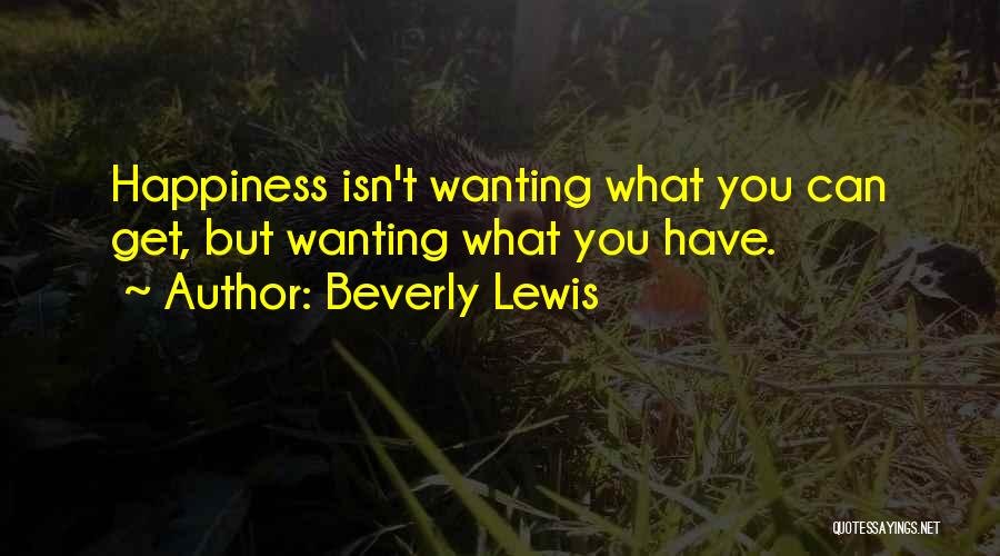 Beverly Lewis Quotes: Happiness Isn't Wanting What You Can Get, But Wanting What You Have.