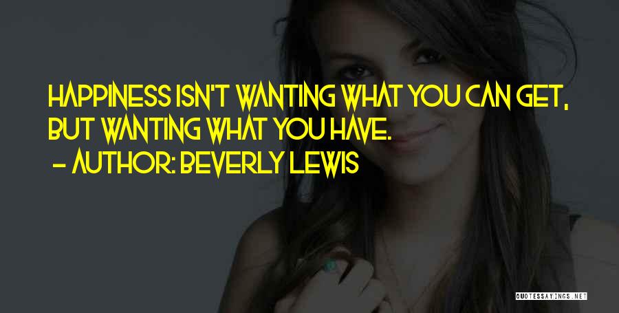 Beverly Lewis Quotes: Happiness Isn't Wanting What You Can Get, But Wanting What You Have.