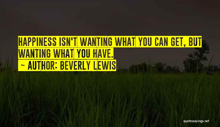 Beverly Lewis Quotes: Happiness Isn't Wanting What You Can Get, But Wanting What You Have.