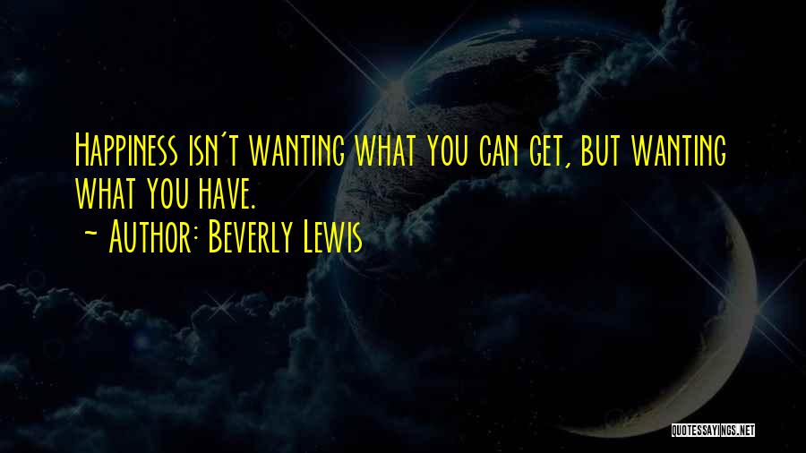 Beverly Lewis Quotes: Happiness Isn't Wanting What You Can Get, But Wanting What You Have.