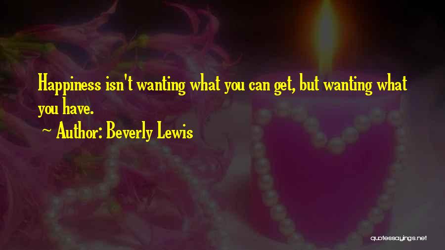 Beverly Lewis Quotes: Happiness Isn't Wanting What You Can Get, But Wanting What You Have.