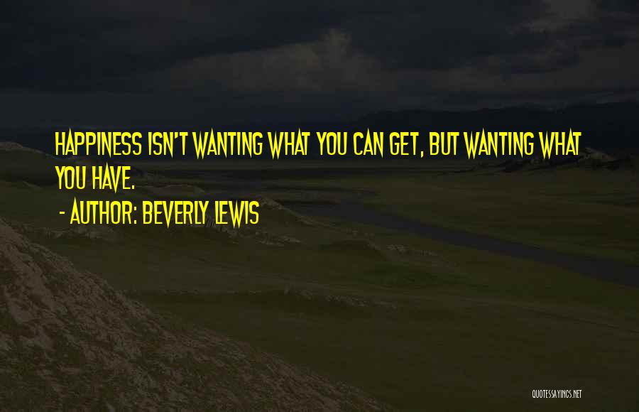 Beverly Lewis Quotes: Happiness Isn't Wanting What You Can Get, But Wanting What You Have.