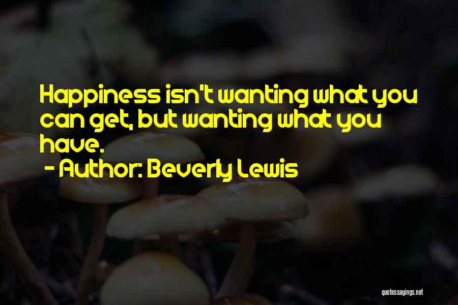 Beverly Lewis Quotes: Happiness Isn't Wanting What You Can Get, But Wanting What You Have.
