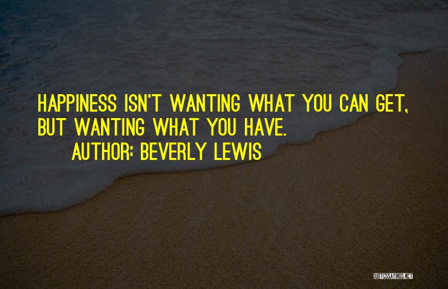 Beverly Lewis Quotes: Happiness Isn't Wanting What You Can Get, But Wanting What You Have.