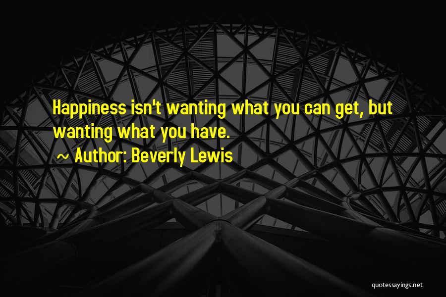 Beverly Lewis Quotes: Happiness Isn't Wanting What You Can Get, But Wanting What You Have.