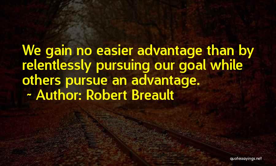 Robert Breault Quotes: We Gain No Easier Advantage Than By Relentlessly Pursuing Our Goal While Others Pursue An Advantage.