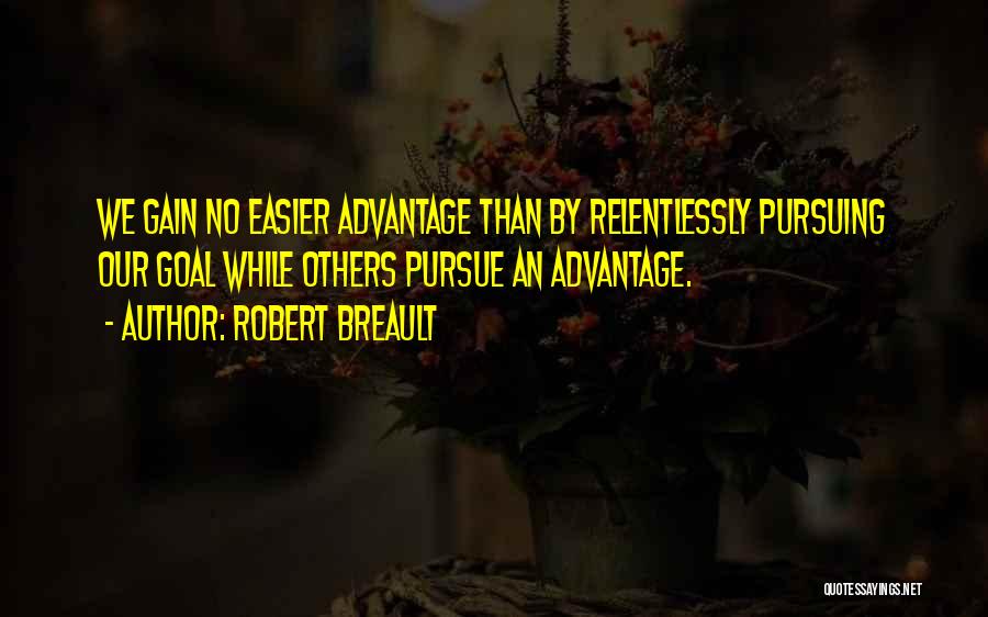 Robert Breault Quotes: We Gain No Easier Advantage Than By Relentlessly Pursuing Our Goal While Others Pursue An Advantage.