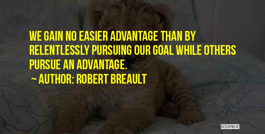 Robert Breault Quotes: We Gain No Easier Advantage Than By Relentlessly Pursuing Our Goal While Others Pursue An Advantage.