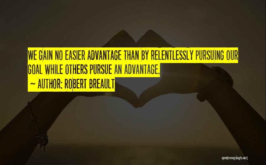 Robert Breault Quotes: We Gain No Easier Advantage Than By Relentlessly Pursuing Our Goal While Others Pursue An Advantage.