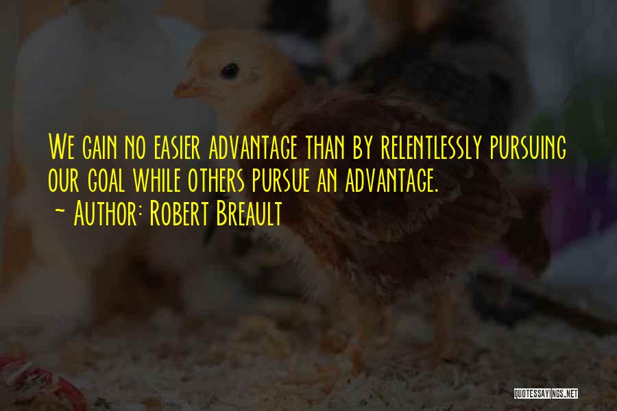 Robert Breault Quotes: We Gain No Easier Advantage Than By Relentlessly Pursuing Our Goal While Others Pursue An Advantage.