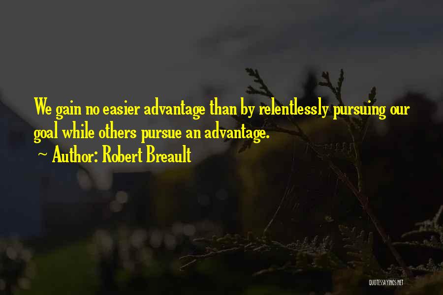 Robert Breault Quotes: We Gain No Easier Advantage Than By Relentlessly Pursuing Our Goal While Others Pursue An Advantage.