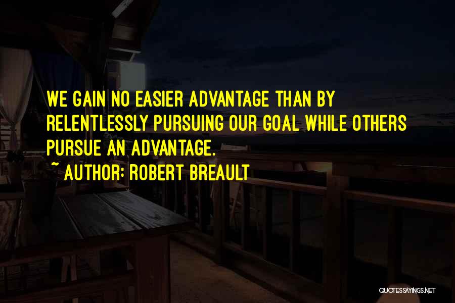 Robert Breault Quotes: We Gain No Easier Advantage Than By Relentlessly Pursuing Our Goal While Others Pursue An Advantage.