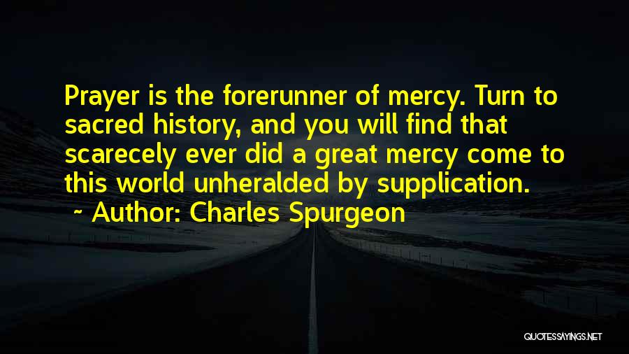 Charles Spurgeon Quotes: Prayer Is The Forerunner Of Mercy. Turn To Sacred History, And You Will Find That Scarecely Ever Did A Great