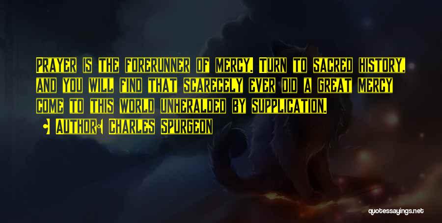 Charles Spurgeon Quotes: Prayer Is The Forerunner Of Mercy. Turn To Sacred History, And You Will Find That Scarecely Ever Did A Great