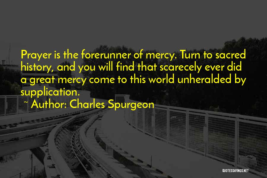 Charles Spurgeon Quotes: Prayer Is The Forerunner Of Mercy. Turn To Sacred History, And You Will Find That Scarecely Ever Did A Great