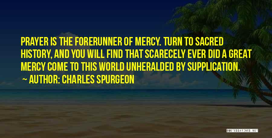 Charles Spurgeon Quotes: Prayer Is The Forerunner Of Mercy. Turn To Sacred History, And You Will Find That Scarecely Ever Did A Great