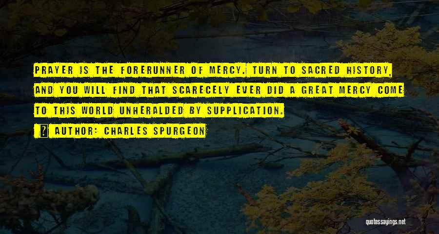 Charles Spurgeon Quotes: Prayer Is The Forerunner Of Mercy. Turn To Sacred History, And You Will Find That Scarecely Ever Did A Great