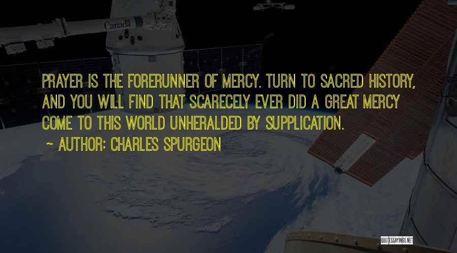 Charles Spurgeon Quotes: Prayer Is The Forerunner Of Mercy. Turn To Sacred History, And You Will Find That Scarecely Ever Did A Great