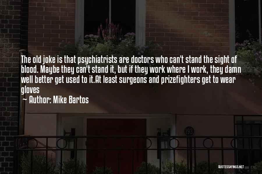 Mike Bartos Quotes: The Old Joke Is That Psychiatrists Are Doctors Who Can't Stand The Sight Of Blood. Maybe They Can't Stand It,