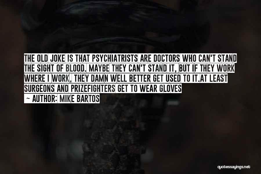 Mike Bartos Quotes: The Old Joke Is That Psychiatrists Are Doctors Who Can't Stand The Sight Of Blood. Maybe They Can't Stand It,