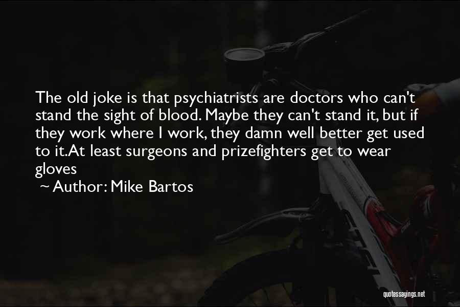 Mike Bartos Quotes: The Old Joke Is That Psychiatrists Are Doctors Who Can't Stand The Sight Of Blood. Maybe They Can't Stand It,