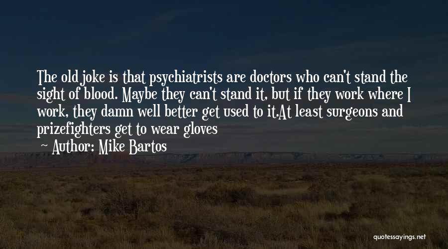 Mike Bartos Quotes: The Old Joke Is That Psychiatrists Are Doctors Who Can't Stand The Sight Of Blood. Maybe They Can't Stand It,