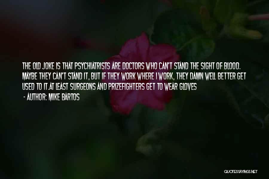 Mike Bartos Quotes: The Old Joke Is That Psychiatrists Are Doctors Who Can't Stand The Sight Of Blood. Maybe They Can't Stand It,