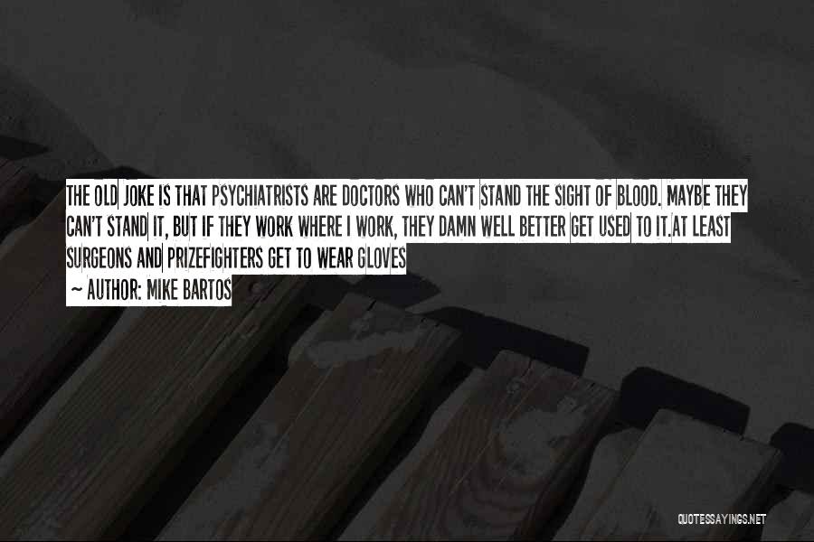 Mike Bartos Quotes: The Old Joke Is That Psychiatrists Are Doctors Who Can't Stand The Sight Of Blood. Maybe They Can't Stand It,