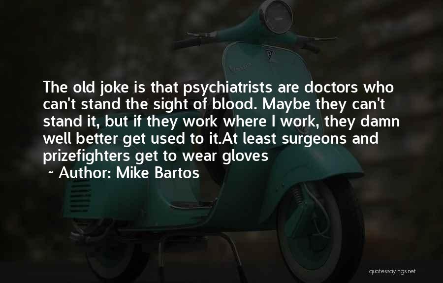 Mike Bartos Quotes: The Old Joke Is That Psychiatrists Are Doctors Who Can't Stand The Sight Of Blood. Maybe They Can't Stand It,