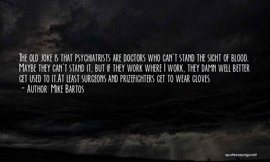 Mike Bartos Quotes: The Old Joke Is That Psychiatrists Are Doctors Who Can't Stand The Sight Of Blood. Maybe They Can't Stand It,