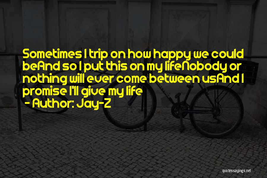 Jay-Z Quotes: Sometimes I Trip On How Happy We Could Beand So I Put This On My Lifenobody Or Nothing Will Ever