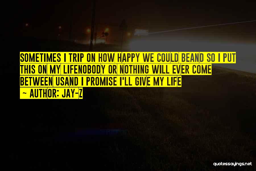 Jay-Z Quotes: Sometimes I Trip On How Happy We Could Beand So I Put This On My Lifenobody Or Nothing Will Ever