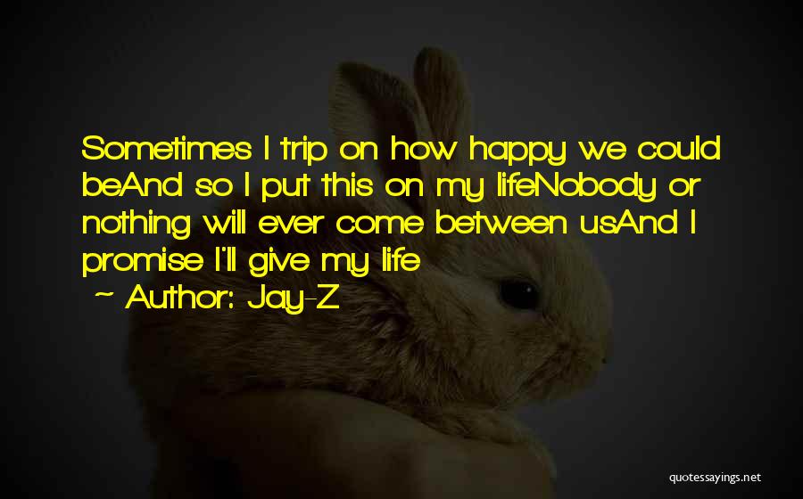 Jay-Z Quotes: Sometimes I Trip On How Happy We Could Beand So I Put This On My Lifenobody Or Nothing Will Ever