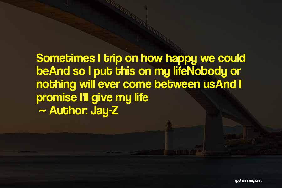 Jay-Z Quotes: Sometimes I Trip On How Happy We Could Beand So I Put This On My Lifenobody Or Nothing Will Ever