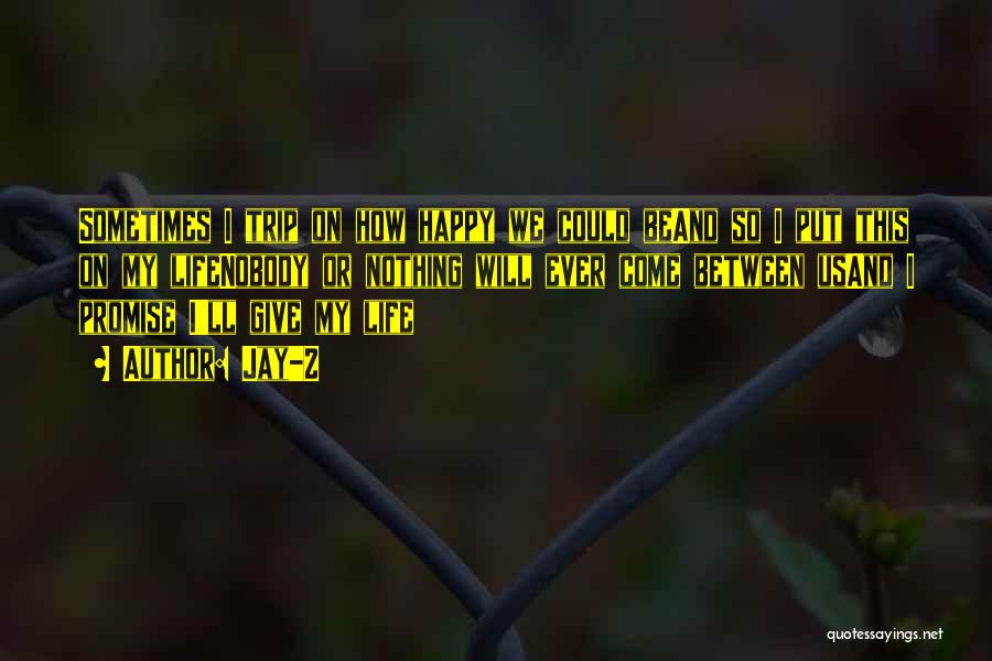 Jay-Z Quotes: Sometimes I Trip On How Happy We Could Beand So I Put This On My Lifenobody Or Nothing Will Ever