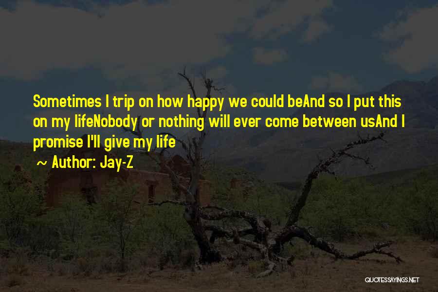 Jay-Z Quotes: Sometimes I Trip On How Happy We Could Beand So I Put This On My Lifenobody Or Nothing Will Ever